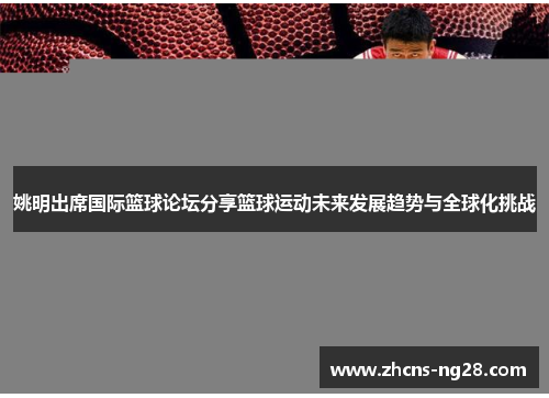 姚明出席国际篮球论坛分享篮球运动未来发展趋势与全球化挑战