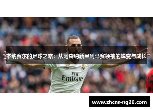 本纳赛尔的足球之路：从阿森纳新星到马赛领袖的蜕变与成长