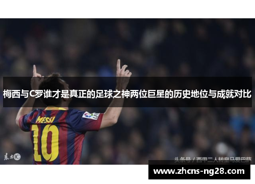 梅西与C罗谁才是真正的足球之神两位巨星的历史地位与成就对比