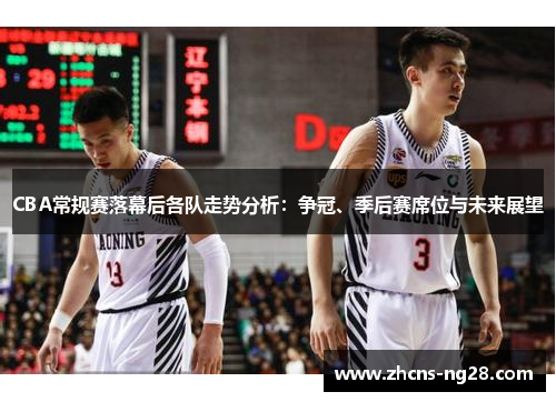 CBA常规赛落幕后各队走势分析：争冠、季后赛席位与未来展望