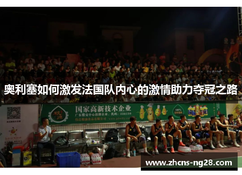 奥利塞如何激发法国队内心的激情助力夺冠之路