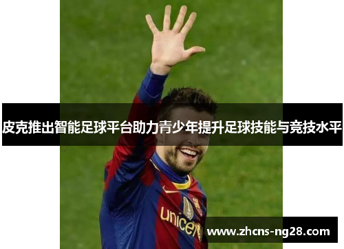 皮克推出智能足球平台助力青少年提升足球技能与竞技水平
