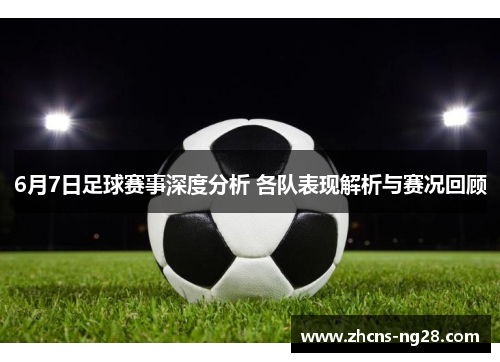 6月7日足球赛事深度分析 各队表现解析与赛况回顾