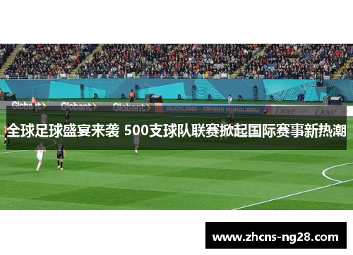 全球足球盛宴来袭 500支球队联赛掀起国际赛事新热潮