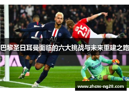 巴黎圣日耳曼面临的六大挑战与未来重建之路