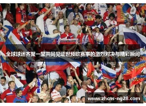 全球球迷齐聚一堂共同见证世预欧赛事的激烈对决与精彩瞬间