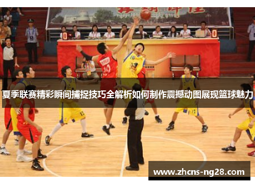 夏季联赛精彩瞬间捕捉技巧全解析如何制作震撼动图展现篮球魅力