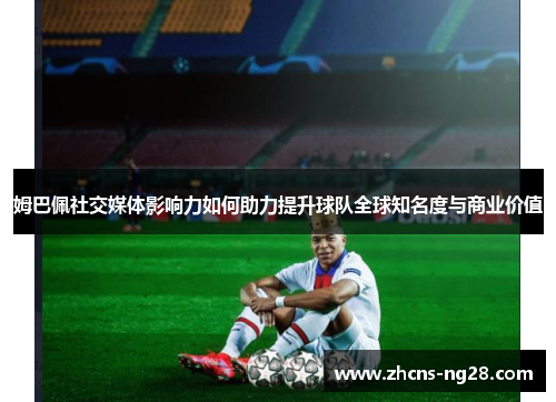 姆巴佩社交媒体影响力如何助力提升球队全球知名度与商业价值