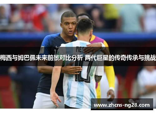 梅西与姆巴佩未来前景对比分析 两代巨星的传奇传承与挑战