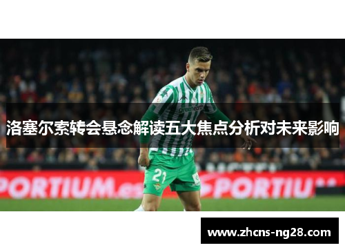洛塞尔索转会悬念解读五大焦点分析对未来影响