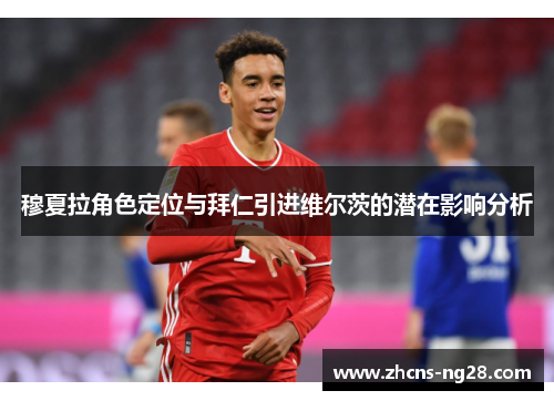 穆夏拉角色定位与拜仁引进维尔茨的潜在影响分析