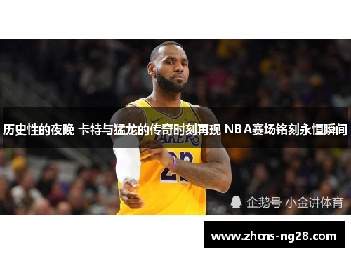 历史性的夜晚 卡特与猛龙的传奇时刻再现 NBA赛场铭刻永恒瞬间