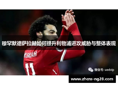 穆罕默德萨拉赫如何提升利物浦进攻威胁与整体表现