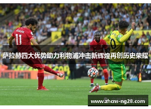 萨拉赫四大优势助力利物浦冲击新辉煌再创历史荣耀