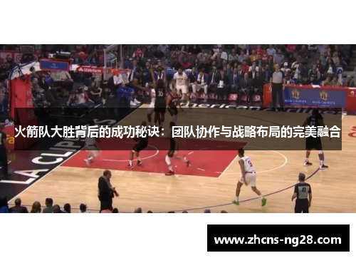 火箭队大胜背后的成功秘诀：团队协作与战略布局的完美融合