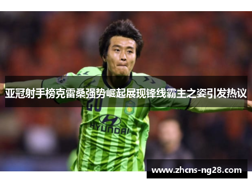 亚冠射手榜克雷桑强势崛起展现锋线霸主之姿引发热议