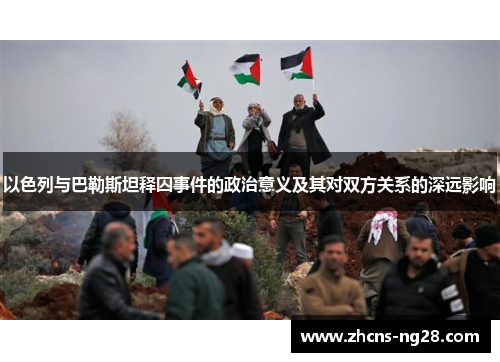 以色列与巴勒斯坦释囚事件的政治意义及其对双方关系的深远影响