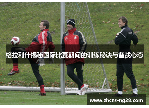 格拉利什揭秘国际比赛期间的训练秘诀与备战心态