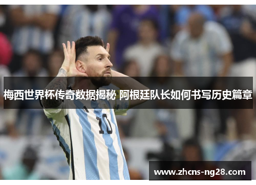 梅西世界杯传奇数据揭秘 阿根廷队长如何书写历史篇章