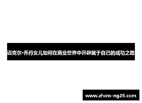 迈克尔·乔丹女儿如何在商业世界中开辟属于自己的成功之路