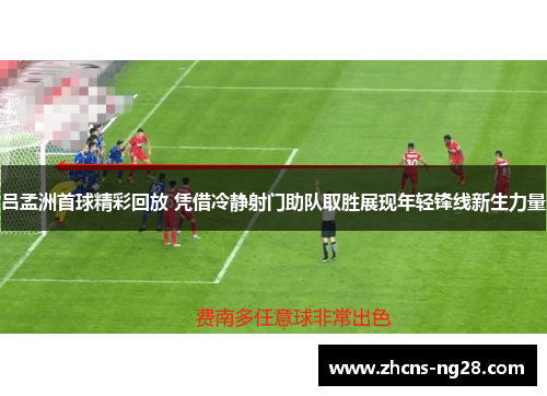 吕孟洲首球精彩回放 凭借冷静射门助队取胜展现年轻锋线新生力量