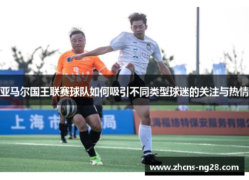 亚马尔国王联赛球队如何吸引不同类型球迷的关注与热情