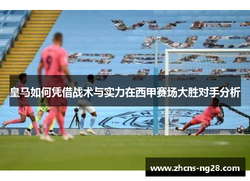 皇马如何凭借战术与实力在西甲赛场大胜对手分析