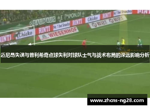 迈尼昂失误与普利希奇点球失利对球队士气与战术布局的深远影响分析
