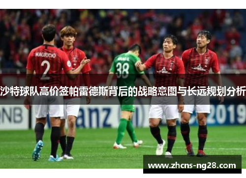 沙特球队高价签帕雷德斯背后的战略意图与长远规划分析