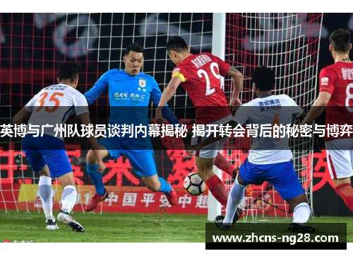 英博与广州队球员谈判内幕揭秘 揭开转会背后的秘密与博弈