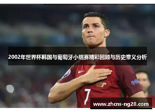 2002年世界杯韩国与葡萄牙小组赛精彩回顾与历史意义分析