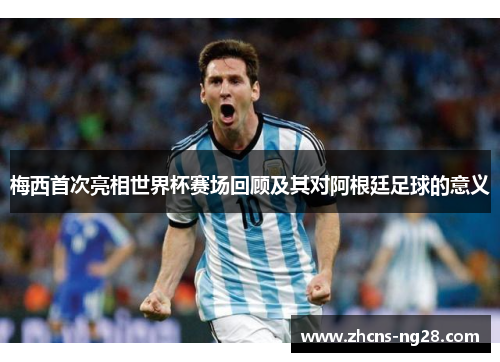 梅西首次亮相世界杯赛场回顾及其对阿根廷足球的意义