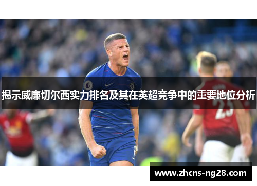 揭示威廉切尔西实力排名及其在英超竞争中的重要地位分析