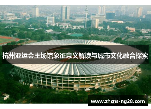 杭州亚运会主场馆象征意义解读与城市文化融合探索