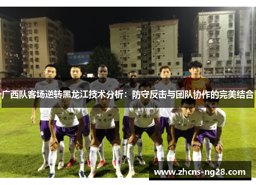 广西队客场逆转黑龙江技术分析：防守反击与团队协作的完美结合