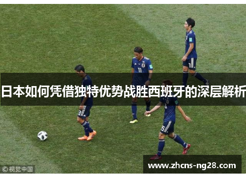 日本如何凭借独特优势战胜西班牙的深层解析