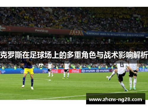 克罗斯在足球场上的多重角色与战术影响解析