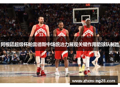 阿根廷超级杯帕雷德斯中场统治力展现关键作用助球队制胜