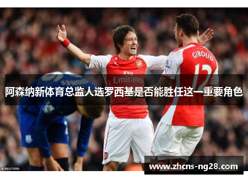 阿森纳新体育总监人选罗西基是否能胜任这一重要角色