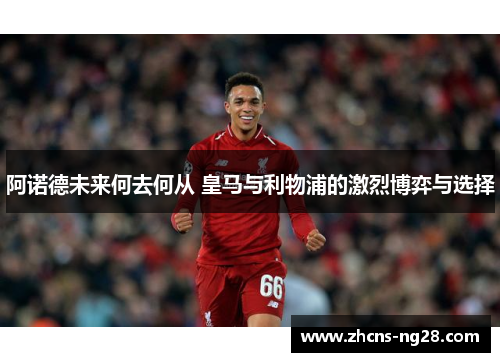 阿诺德未来何去何从 皇马与利物浦的激烈博弈与选择