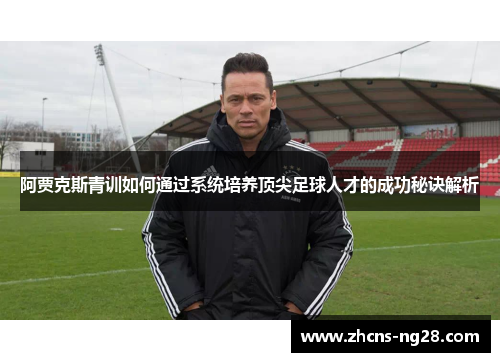阿贾克斯青训如何通过系统培养顶尖足球人才的成功秘诀解析