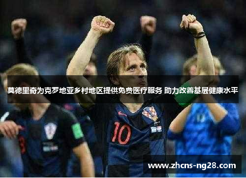莫德里奇为克罗地亚乡村地区提供免费医疗服务 助力改善基层健康水平