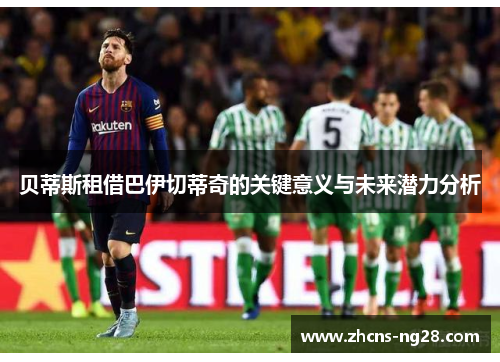 贝蒂斯租借巴伊切蒂奇的关键意义与未来潜力分析