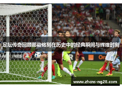 足坛传奇回顾那些铭刻在历史中的经典瞬间与辉煌时刻