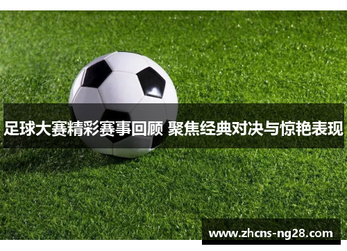 足球大赛精彩赛事回顾 聚焦经典对决与惊艳表现