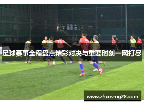 足球赛事全程盘点精彩对决与重要时刻一网打尽