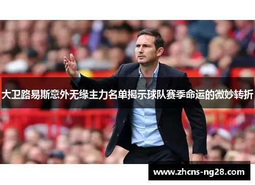 大卫路易斯意外无缘主力名单揭示球队赛季命运的微妙转折