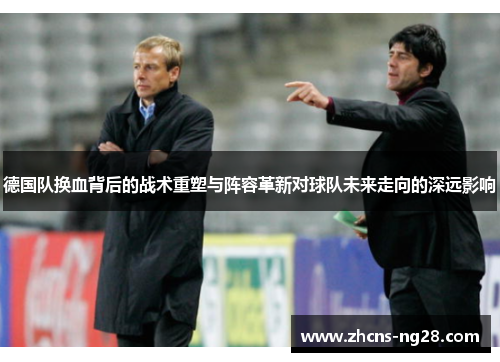 德国队换血背后的战术重塑与阵容革新对球队未来走向的深远影响