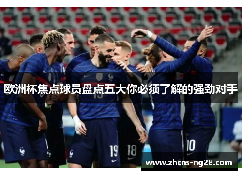 欧洲杯焦点球员盘点五大你必须了解的强劲对手