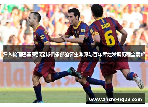 深入梳理巴塞罗那足球俱乐部的诞生渊源与百年辉煌发展历程全景解